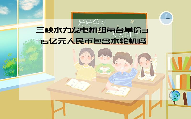 三峡水力发电机组每台单价3,75亿元人民币包含水轮机吗