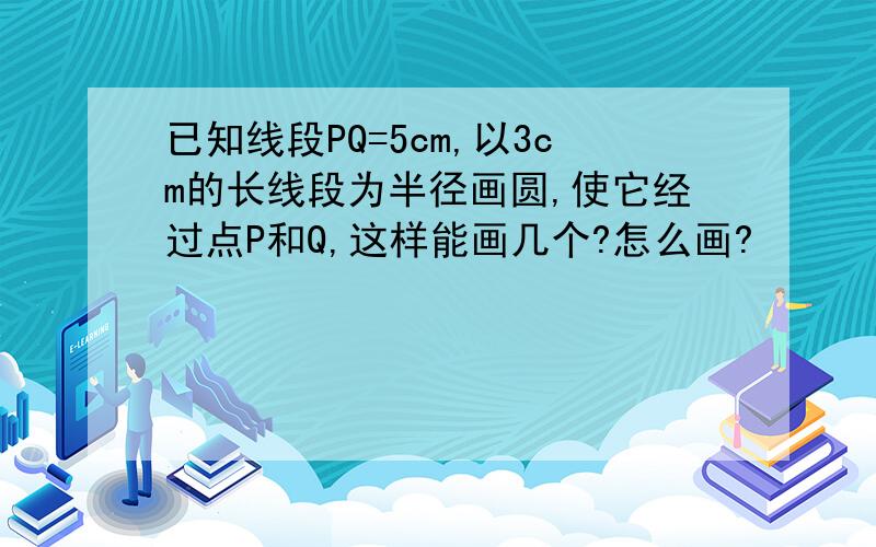 已知线段PQ=5cm,以3cm的长线段为半径画圆,使它经过点P和Q,这样能画几个?怎么画?