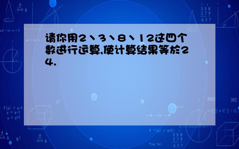 请你用2丶3丶8丶12这四个数进行运算,使计算结果等於24.