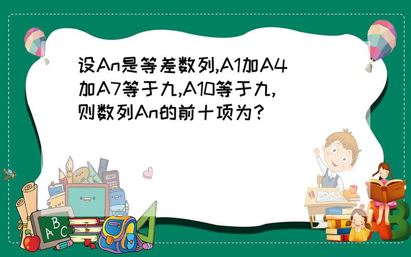 设An是等差数列,A1加A4加A7等于九,A10等于九,则数列An的前十项为?