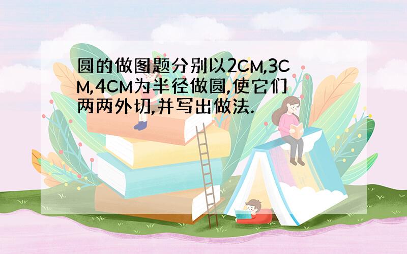 圆的做图题分别以2CM,3CM,4CM为半径做圆,使它们两两外切,并写出做法.