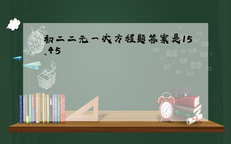 初二二元一次方程题答案是15、45