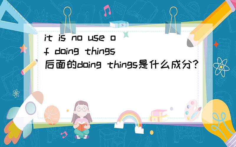 it is no use of doing things后面的doing things是什么成分?