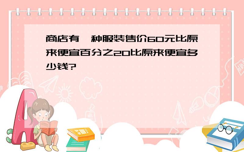 商店有一种服装售价60元比原来便宜百分之20比原来便宜多少钱?