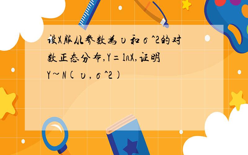 设X服从参数为υ和σ^2的对数正态分布,Y=lnX,证明Y~N(υ,σ^2)