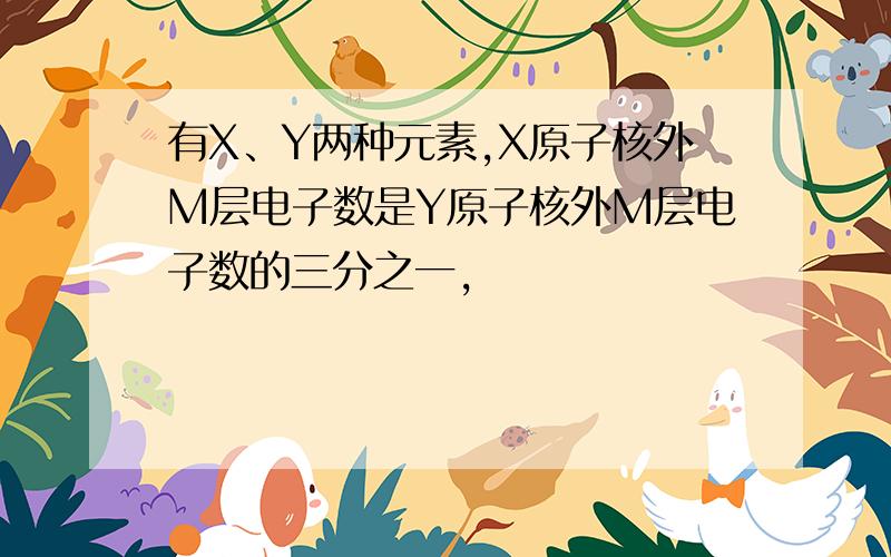 有X、Y两种元素,X原子核外M层电子数是Y原子核外M层电子数的三分之一,