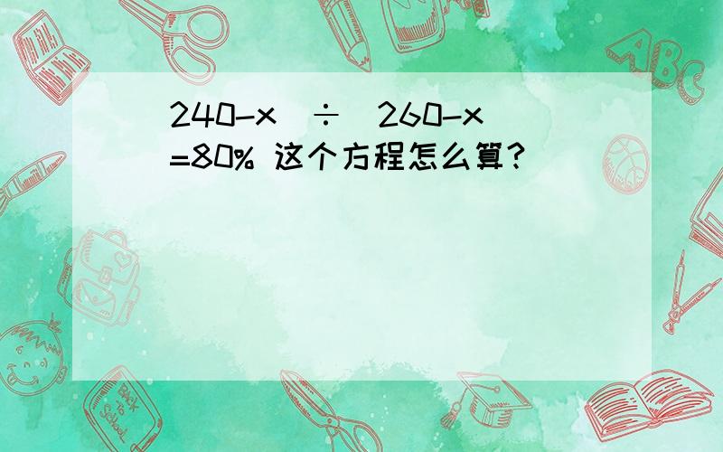 (240-x)÷(260-x)=80% 这个方程怎么算?