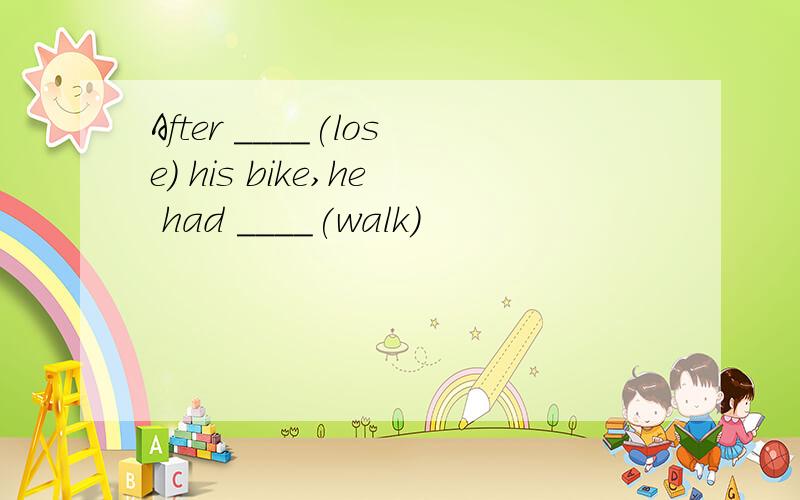 After ____(lose) his bike,he had ____(walk)