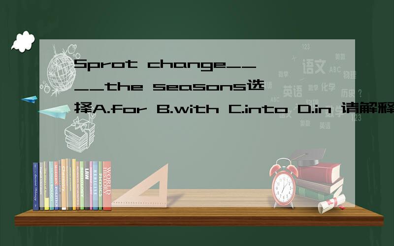 Sprot change____the seasons选择A.for B.with C.into D.in 请解释为什么