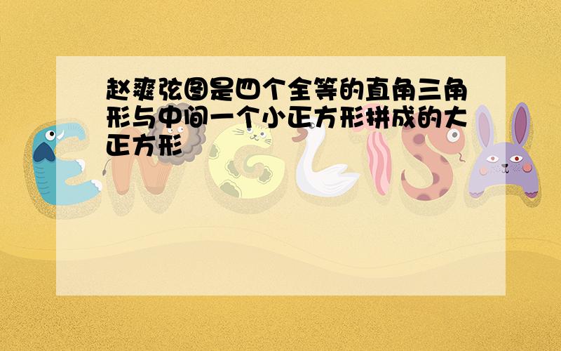 赵爽弦图是四个全等的直角三角形与中间一个小正方形拼成的大正方形