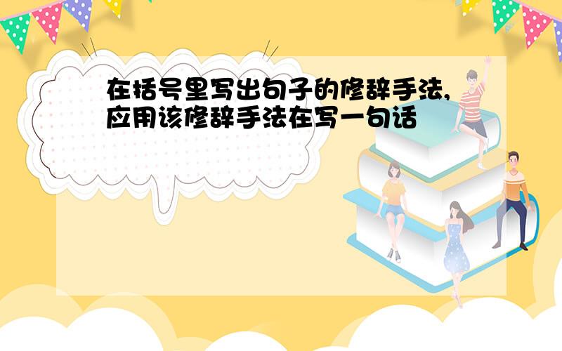 在括号里写出句子的修辞手法,应用该修辞手法在写一句话