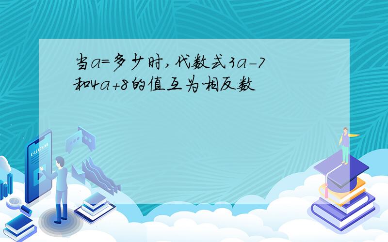 当a=多少时,代数式3a-7和4a+8的值互为相反数