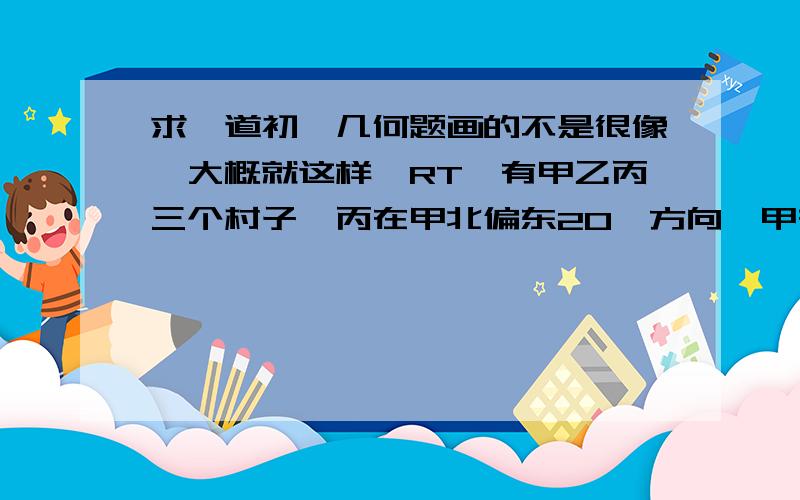 求一道初一几何题画的不是很像,大概就这样,RT,有甲乙丙三个村子,丙在甲北偏东20°方向,甲在乙南偏西60°方向,现在用