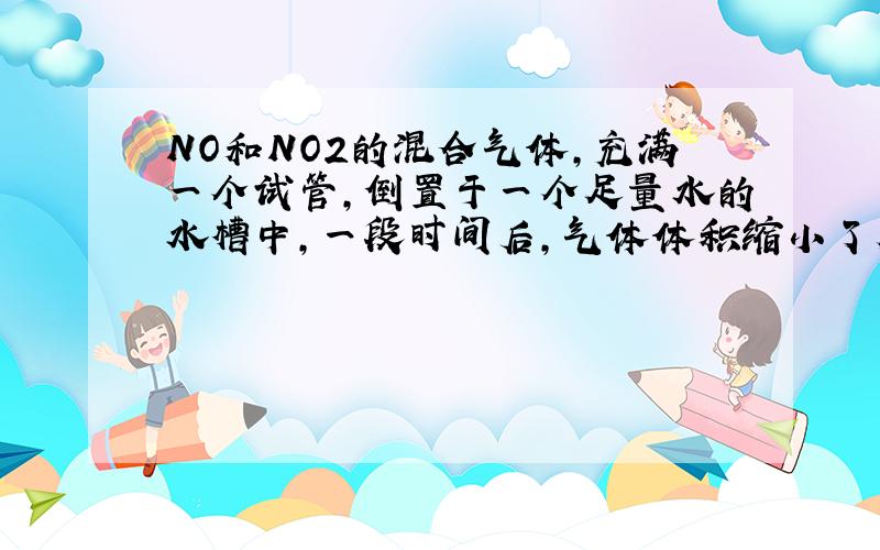 NO和NO2的混合气体,充满一个试管,倒置于一个足量水的水槽中,一段时间后,气体体积缩小了原来的1/5,则两者的体积比是