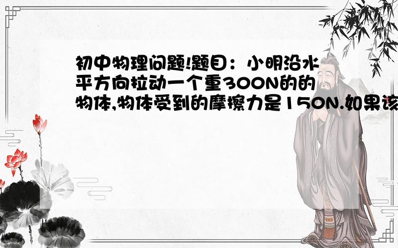 初中物理问题!题目：小明沿水平方向拉动一个重300N的的物体,物体受到的摩擦力是150N.如果该装置的效率是 百分之八十