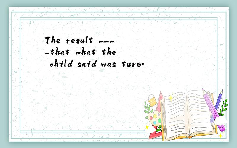 The result ____that what the child said was ture.