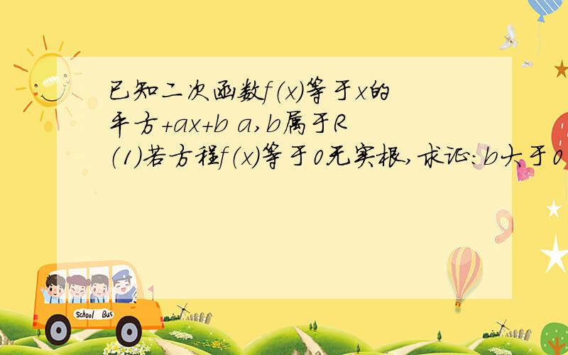 已知二次函数f（x）等于x的平方+ax+b a,b属于R（1）若方程f（x）等于0无实根,求证：b大于0 急