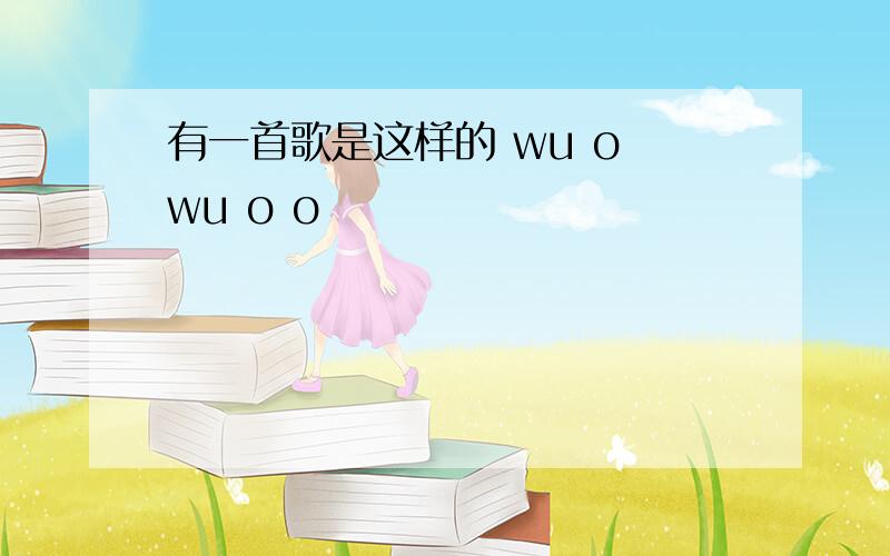 有一首歌是这样的 wu o wu o o