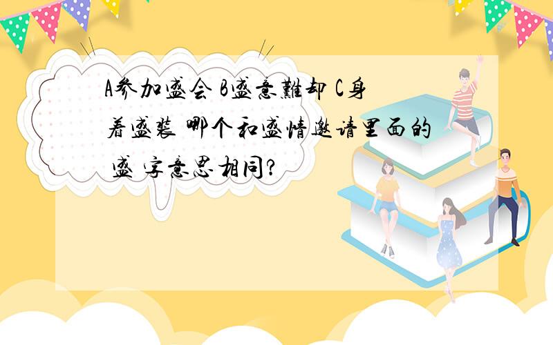 A参加盛会 B盛意难却 C身着盛装 哪个和盛情邀请里面的 盛 字意思相同?