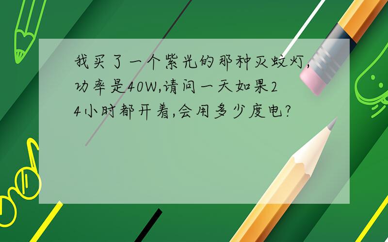 我买了一个紫光的那种灭蚊灯,功率是40W,请问一天如果24小时都开着,会用多少度电?