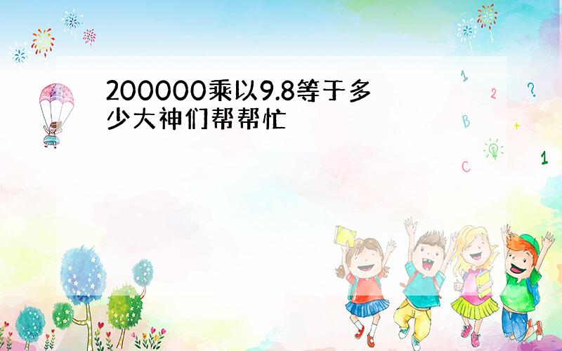 200000乘以9.8等于多少大神们帮帮忙