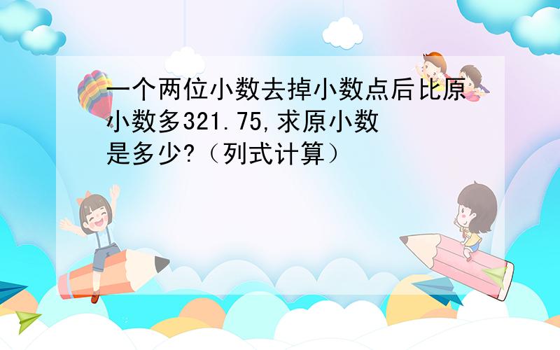 一个两位小数去掉小数点后比原小数多321.75,求原小数是多少?（列式计算）