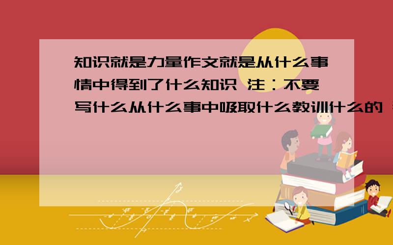 知识就是力量作文就是从什么事情中得到了什么知识 注：不要写什么从什么事中吸取什么教训什么的 那位能写