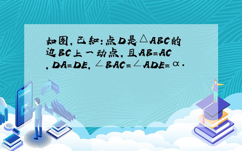 如图,已知：点D是△ABC的边BC上一动点,且AB=AC,DA=DE,∠BAC=∠ADE=α．