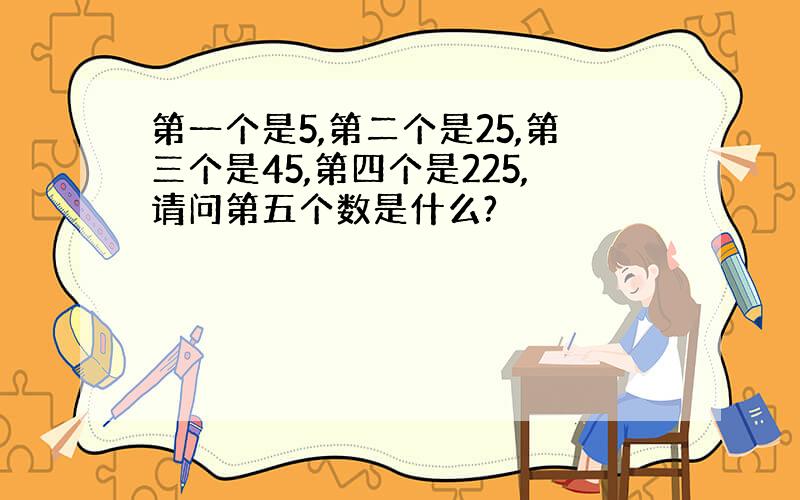 第一个是5,第二个是25,第三个是45,第四个是225,请问第五个数是什么?