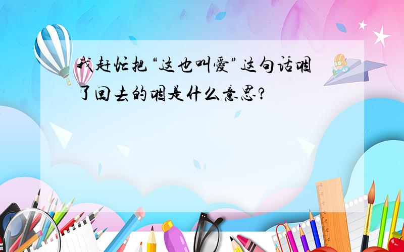 我赶忙把“这也叫爱”这句话咽了回去的咽是什么意思?