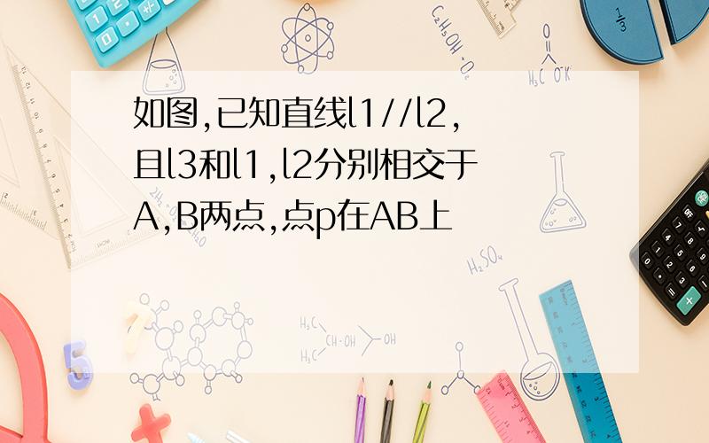 如图,已知直线l1//l2,且l3和l1,l2分别相交于A,B两点,点p在AB上