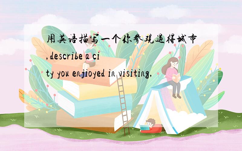 用英语描写一个你参观过得城市,describe a city you enjioyed in visiting,