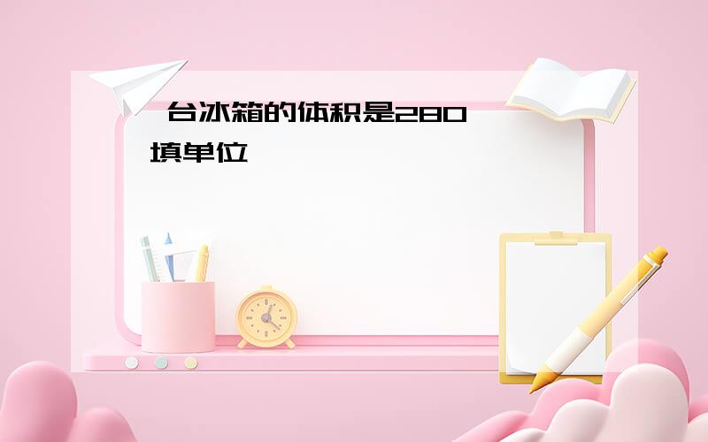 一台冰箱的体积是280【 】 填单位