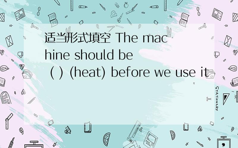 适当形式填空 The machine should be ( ) (heat) before we use it