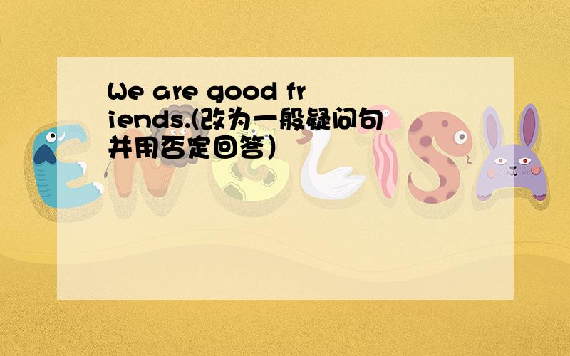 We are good friends.(改为一般疑问句并用否定回答）