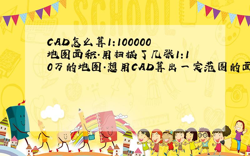 CAD怎么算1:100000地图面积.用扫描了几张1:10万的地图.想用CAD算出一定范围的面积.