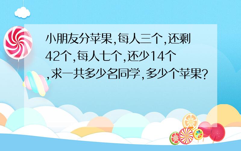 小朋友分苹果,每人三个,还剩42个,每人七个,还少14个,求一共多少名同学,多少个苹果?