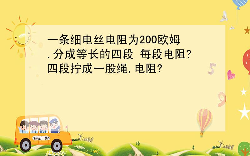 一条细电丝电阻为200欧姆 .分成等长的四段 每段电阻?四段拧成一股绳,电阻?