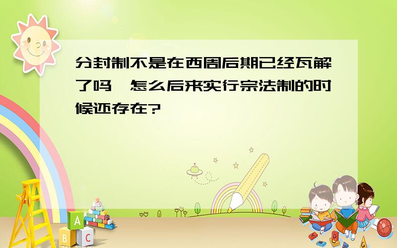 分封制不是在西周后期已经瓦解了吗,怎么后来实行宗法制的时候还存在?