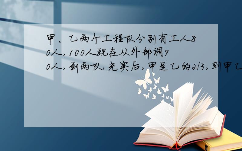 甲、乙两个工程队分别有工人80人,100人现在从外部调90人,到两队,充实后,甲是乙的2/3,则甲乙分别调几人