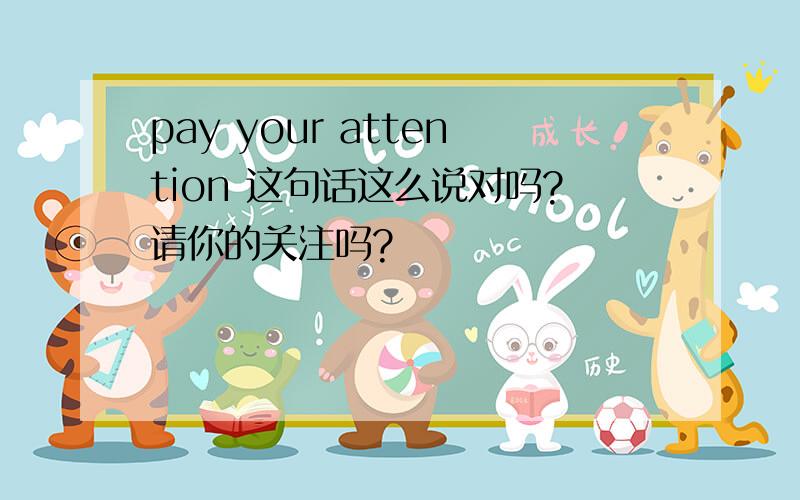 pay your attention 这句话这么说对吗?请你的关注吗?