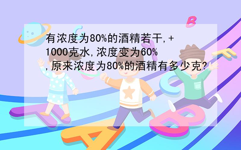 有浓度为80%的酒精若干,+1000克水,浓度变为60%,原来浓度为80%的酒精有多少克?