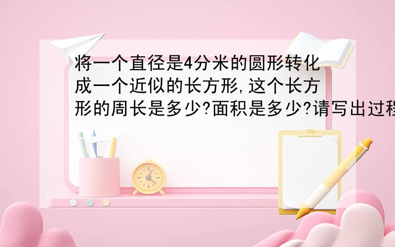 将一个直径是4分米的圆形转化成一个近似的长方形,这个长方形的周长是多少?面积是多少?请写出过程.