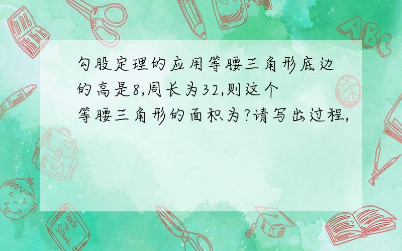 勾股定理的应用等腰三角形底边的高是8,周长为32,则这个等腰三角形的面积为?请写出过程,