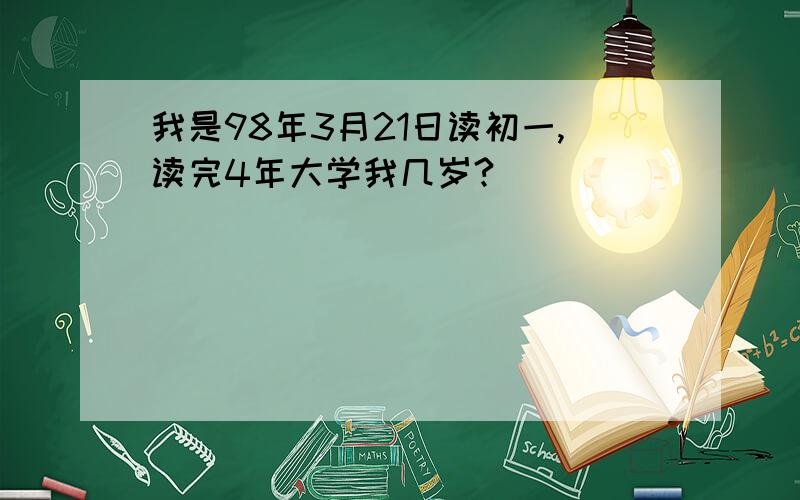 我是98年3月21日读初一,读完4年大学我几岁?