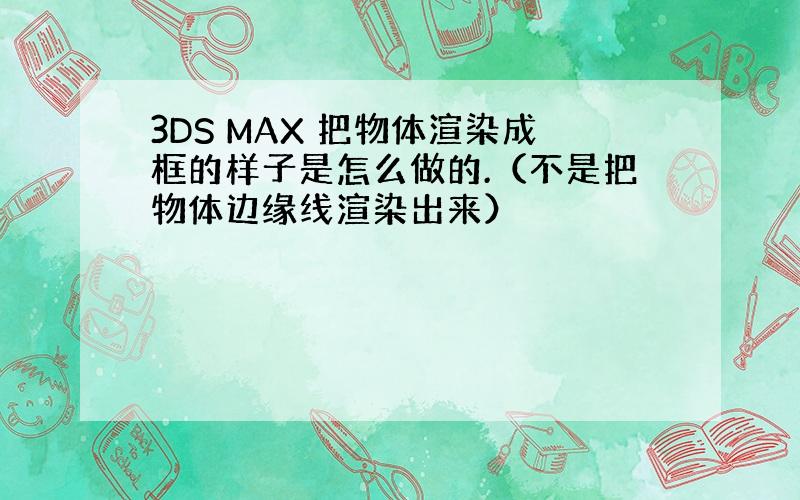 3DS MAX 把物体渲染成框的样子是怎么做的.（不是把物体边缘线渲染出来）