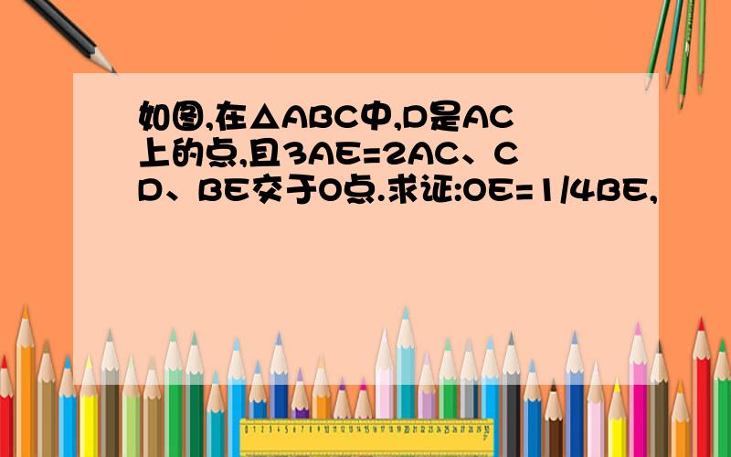 如图,在△ABC中,D是AC上的点,且3AE=2AC、CD、BE交于O点.求证:OE=1/4BE,