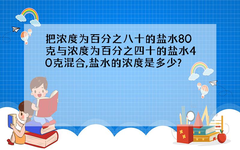 把浓度为百分之八十的盐水80克与浓度为百分之四十的盐水40克混合,盐水的浓度是多少?