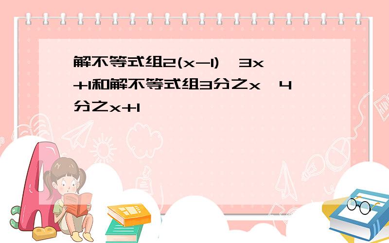 解不等式组2(x-1)≤3x+1和解不等式组3分之x＜4分之x+1