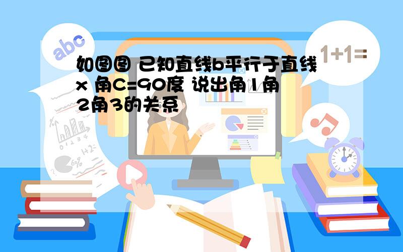 如图图 已知直线b平行于直线x 角C=90度 说出角1角2角3的关系